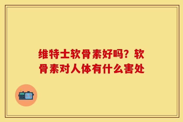维特士软骨素好吗？软骨素对人体有什么害处