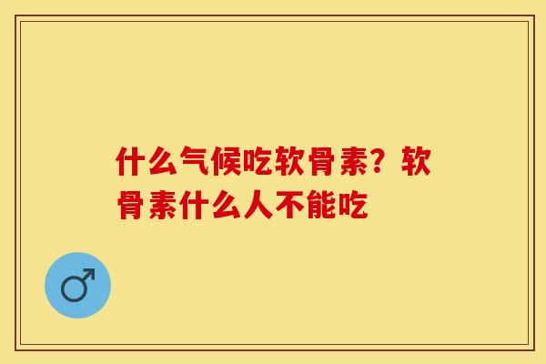 什么气候吃软骨素？软骨素什么人不能吃