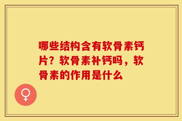 哪些结构含有软骨素钙片？软骨素补钙吗，软骨素的作用是什么
