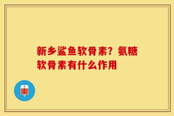 新乡鲨鱼软骨素？氨糖软骨素有什么作用