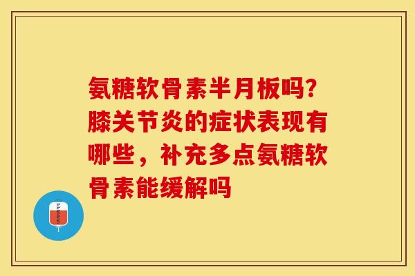 氨糖软骨素半月板吗？膝关节炎的症状表现有哪些，补充多点氨糖软骨素能缓解吗