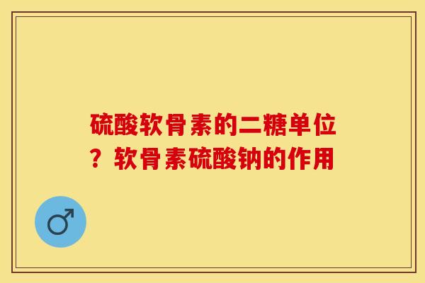 硫酸软骨素的二糖单位？软骨素硫酸钠的作用