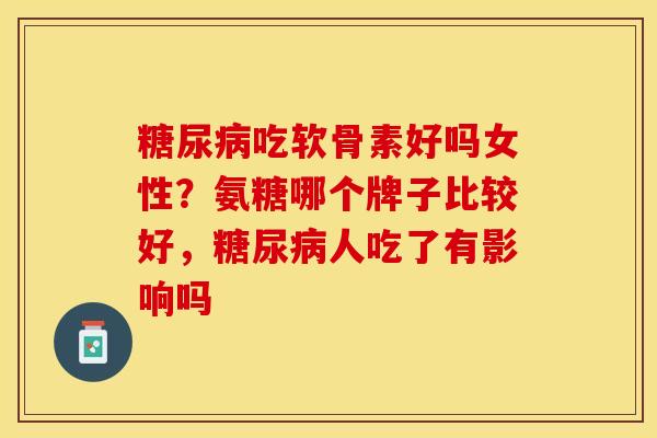 糖尿病吃软骨素好吗女性？氨糖哪个牌子比较好，糖尿病人吃了有影响吗