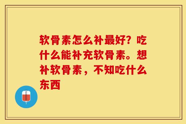 软骨素怎么补最好？吃什么能补充软骨素。想补软骨素，不知吃什么东西