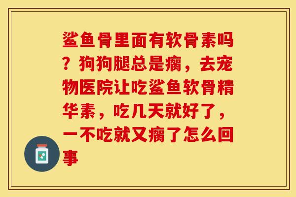鲨鱼骨里面有软骨素吗？狗狗腿总是瘸，去宠物医院让吃鲨鱼软骨精华素，吃几天就好了，一不吃就又瘸了怎么回事