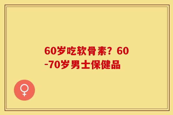 60岁吃软骨素?60-70岁男士保健品 60岁吃软骨素?60-70岁男士保健品