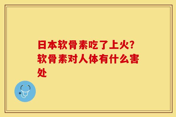 日本软骨素吃了上火?软骨素对人体有什么害处 日本软骨素吃了上火?软骨素对人体有什么害处