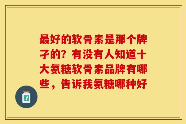 最好的软骨素是那个牌孑的？有没有人知道十大氨糖软骨素品牌有哪些，告诉我氨糖哪种好
