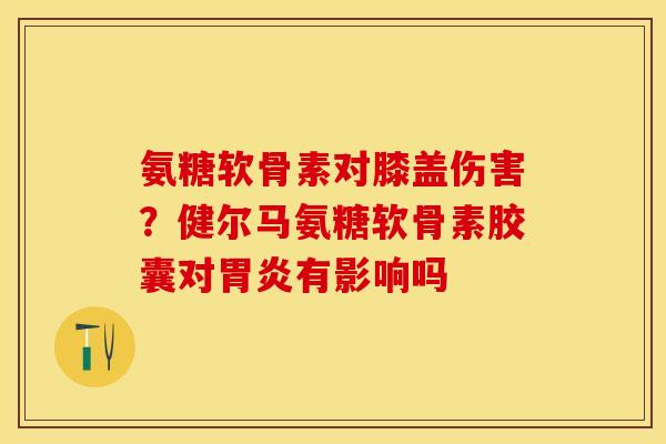 氨糖软骨素对膝盖伤害？健尔马氨糖软骨素胶囊对胃炎有影响吗