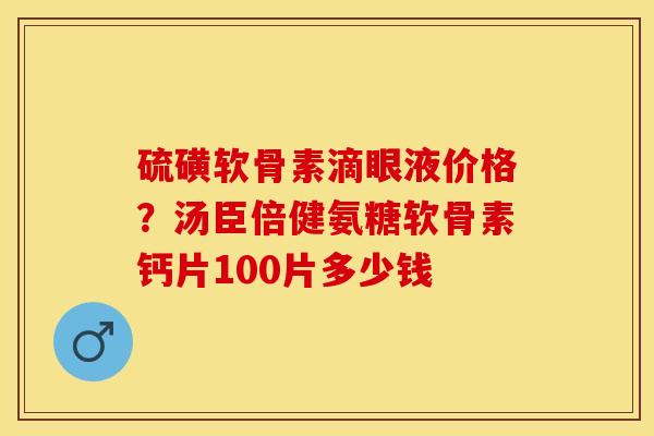 硫磺软骨素滴眼液价格？汤臣倍健氨糖软骨素钙片100片多少钱