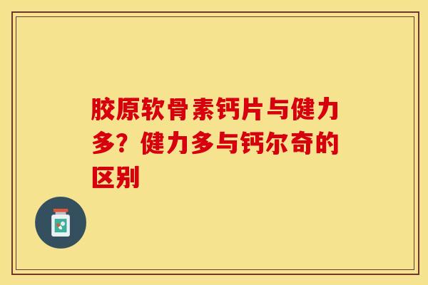胶原软骨素钙片与健力多？健力多与钙尔奇的区别