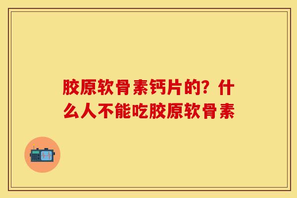 胶原软骨素钙片的？什么人不能吃胶原软骨素