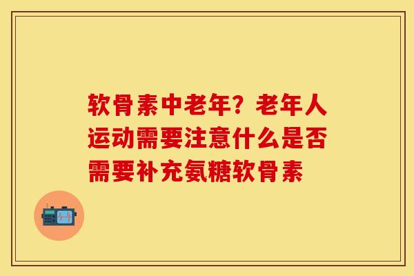 软骨素中老年？老年人运动需要注意什么是否需要补充氨糖软骨素