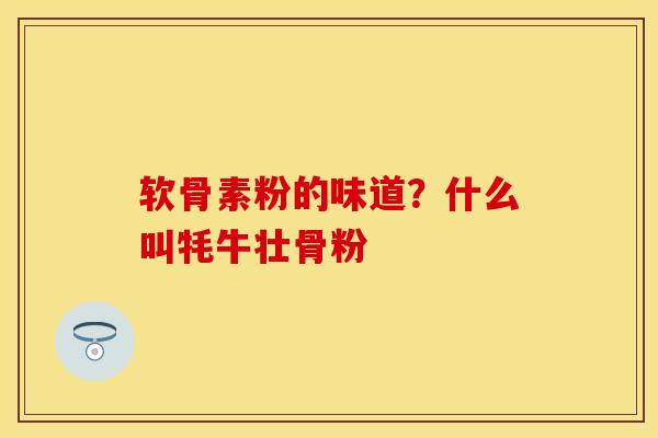 软骨素粉的味道？什么叫牦牛壮骨粉