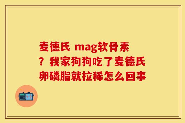 麦德氏 mag软骨素？我家狗狗吃了麦德氏卵磷脂就拉稀怎么回事