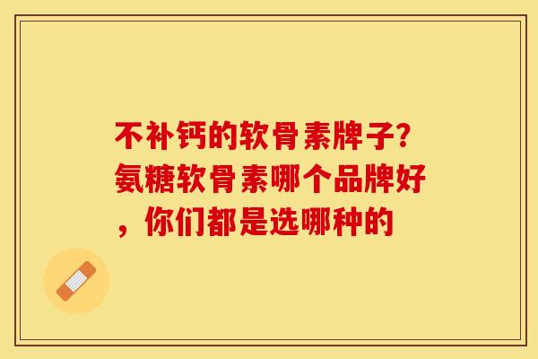 不补钙的软骨素牌子？氨糖软骨素哪个品牌好，你们都是选哪种的