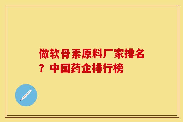 做软骨素原料厂家排名？中国药企排行榜