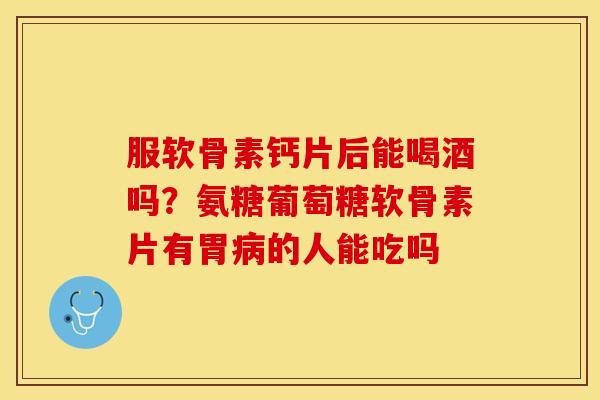 服软骨素钙片后能喝酒吗?氨糖葡萄糖软骨素片有胃的人能吃吗 服软骨素钙片后能喝酒吗?氨糖葡萄糖软骨素片有胃的人能吃吗