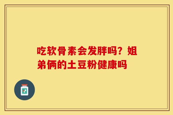 吃软骨素会发胖吗?姐弟俩的土豆粉健康吗 吃软骨素会发胖吗?姐弟俩的土豆粉健康吗