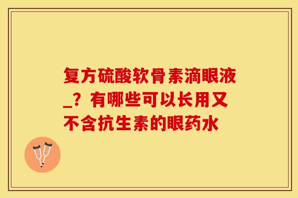 复方硫酸软骨素滴眼液_？有哪些可以长用又不含抗生素的眼药水