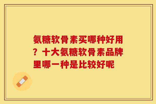 氨糖软骨素买哪种好用？十大氨糖软骨素品牌里哪一种是比较好呢