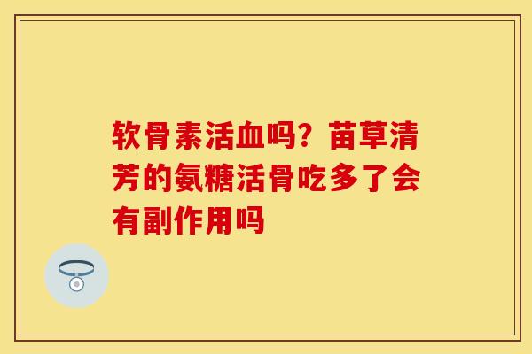 软骨素活血吗？苗草清芳的氨糖活骨吃多了会有副作用吗