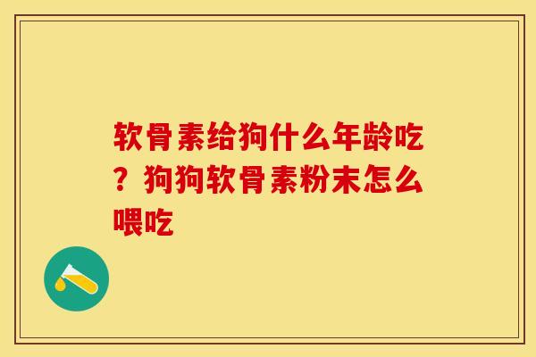 软骨素给狗什么年龄吃？狗狗软骨素粉末怎么喂吃