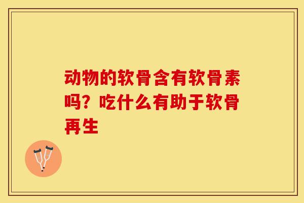 动物的软骨含有软骨素吗？吃什么有助于软骨再生