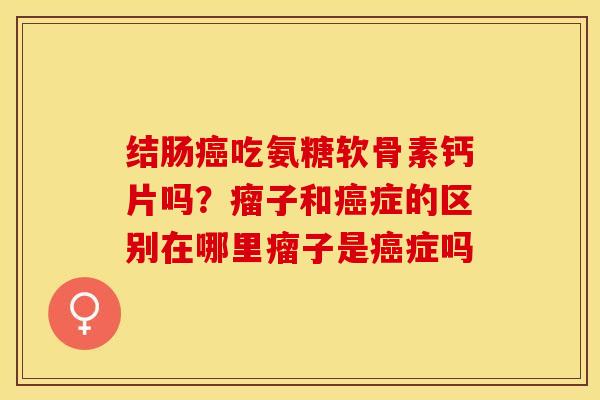 结肠吃氨糖软骨素钙片吗?瘤子和症的区别在哪里瘤子是症吗 结肠吃氨糖软骨素钙片吗?瘤子和症的区别在哪里瘤子是症吗
