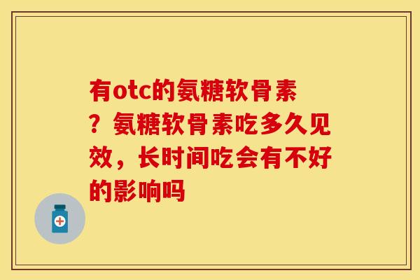 有otc的氨糖软骨素？氨糖软骨素吃多久见效，长时间吃会有不好的影响吗