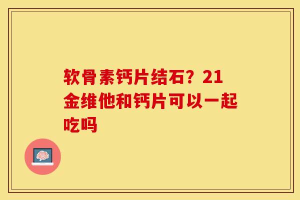 软骨素钙片结石？21金维他和钙片可以一起吃吗