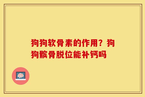 狗狗软骨素的作用？狗狗髌骨脱位能补钙吗