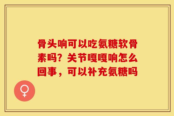 骨头响可以吃氨糖软骨素吗？关节嘎嘎响怎么回事，可以补充氨糖吗