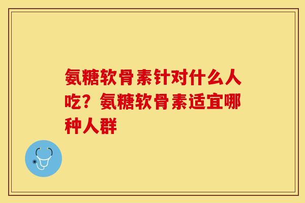 氨糖软骨素针对什么人吃？氨糖软骨素适宜哪种人群