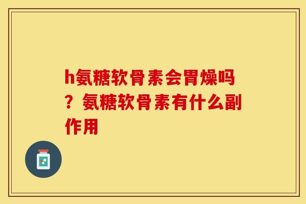 h氨糖软骨素会胃燥吗？氨糖软骨素有什么副作用