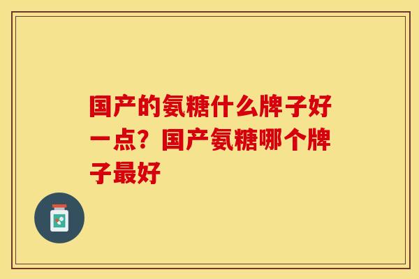 国产的氨糖什么牌子好一点？国产氨糖哪个牌子最好