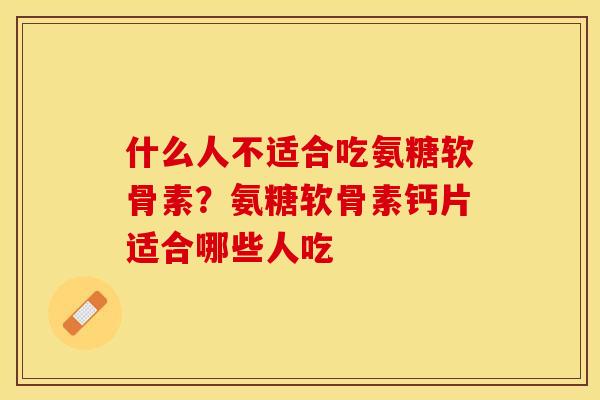 什么人不适合吃氨糖软骨素？氨糖软骨素钙片适合哪些人吃