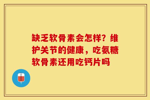 缺乏软骨素会怎样？维护关节的健康，吃氨糖软骨素还用吃钙片吗