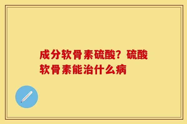 成分软骨素硫酸？硫酸软骨素能治什么病