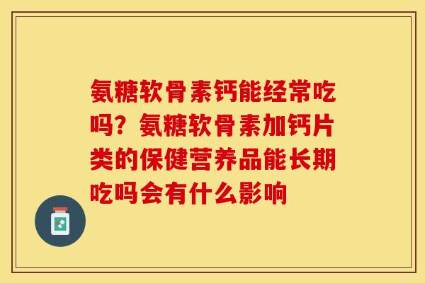 氨糖软骨素钙能经常吃吗？氨糖软骨素加钙片类的保健营养品能长期吃吗会有什么影响