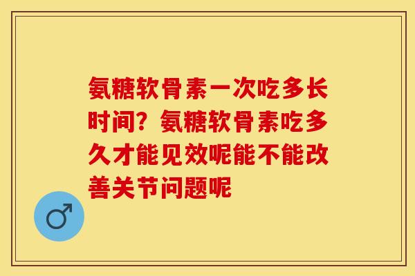 氨糖软骨素一次吃多长时间？氨糖软骨素吃多久才能见效呢能不能改善关节问题呢