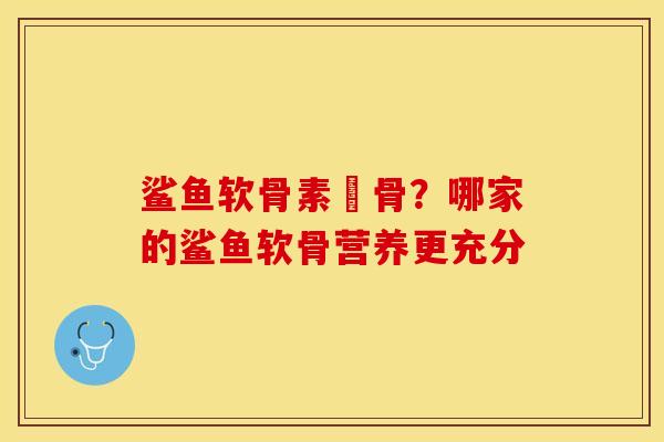 鲨鱼软骨素痩骨？哪家的鲨鱼软骨营养更充分