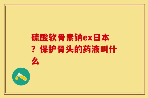 硫酸软骨素钠ex日本？保护骨头的药液叫什么