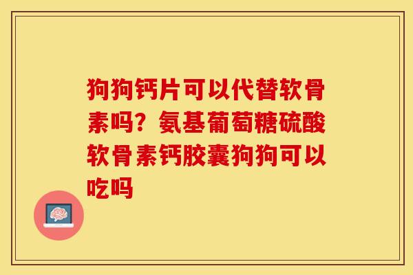 狗狗钙片可以代替软骨素吗？氨基葡萄糖硫酸软骨素钙胶囊狗狗可以吃吗