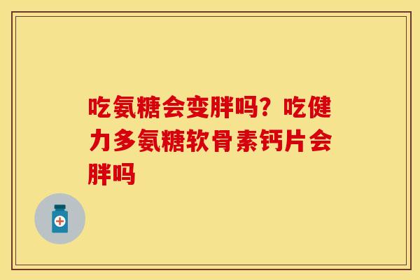 吃氨糖会变胖吗？吃健力多氨糖软骨素钙片会胖吗