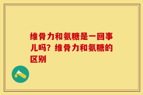 维骨力和氨糖是一回事儿吗？维骨力和氨糖的区别