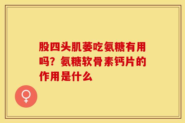 股四头肌萎吃氨糖有用吗？氨糖软骨素钙片的作用是什么