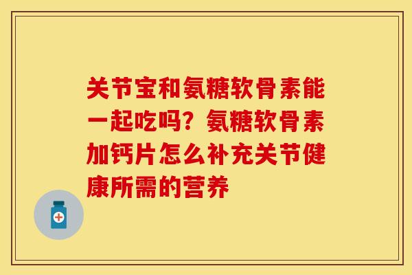 关节宝和氨糖软骨素能一起吃吗?氨糖软骨素加钙片怎么补充关节健康所需的营养 关节宝和氨糖软骨素能一起吃吗?氨糖软骨素加钙片怎么补充关节健康所需的营养