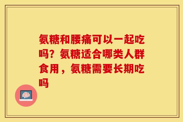 氨糖和腰痛可以一起吃吗?氨糖适合哪类人群食用,氨糖需要长期吃吗 氨糖和腰痛可以一起吃吗?氨糖适合哪类人群食用,氨糖需要长期吃吗