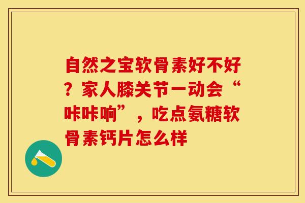 自然之宝软骨素好不好？家人膝关节一动会“咔咔响”，吃点氨糖软骨素钙片怎么样